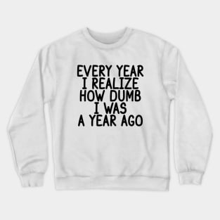 Every Year I Realize How Dumb I Was A Year Ago Crewneck Sweatshirt